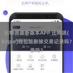 比特派最新版本APP 比特派(Bitpie)钱包能删除交易记录吗？