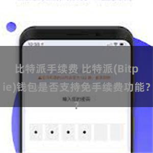 比特派手续费 比特派(Bitpie)钱包是否支持免手续费功能？